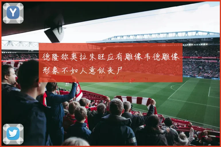 德隆称奥拉朱旺应有雕像韦德雕像形象不如人意似丧尸