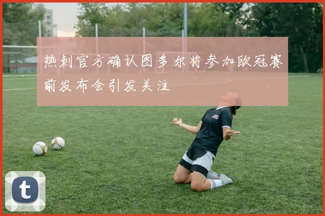 热刺官方确认图多尔将参加欧冠赛前发布会引发关注