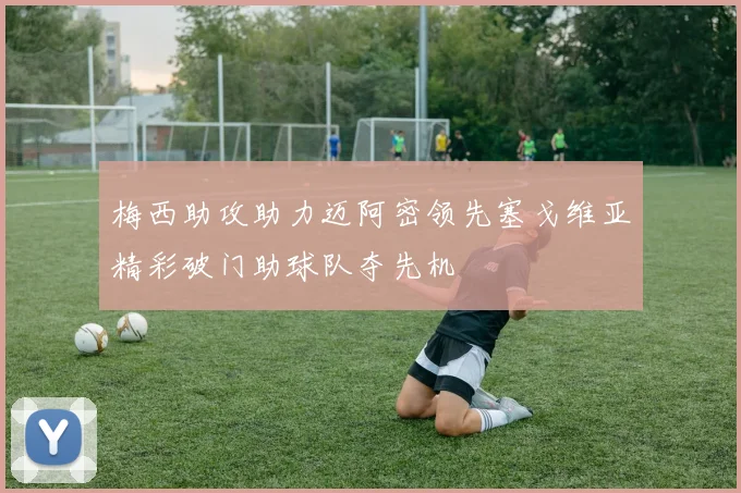 梅西助攻助力迈阿密领先塞戈维亚精彩破门助球队夺先机