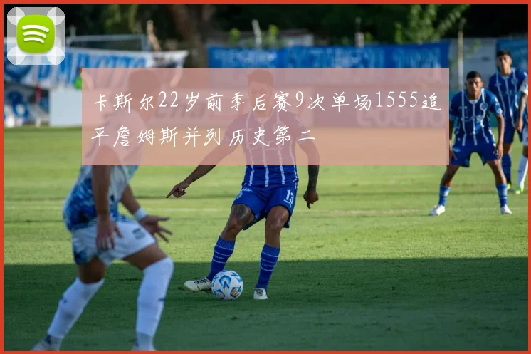 卡斯尔22岁前季后赛9次单场1555追平詹姆斯并列历史第二