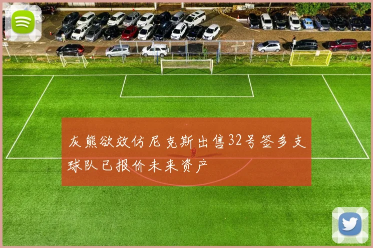 灰熊欲效仿尼克斯出售32号签多支球队已报价未来资产