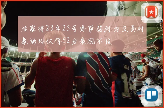 活塞将23年25号秀萨瑟列为交易对象场均仅得52分表现不佳