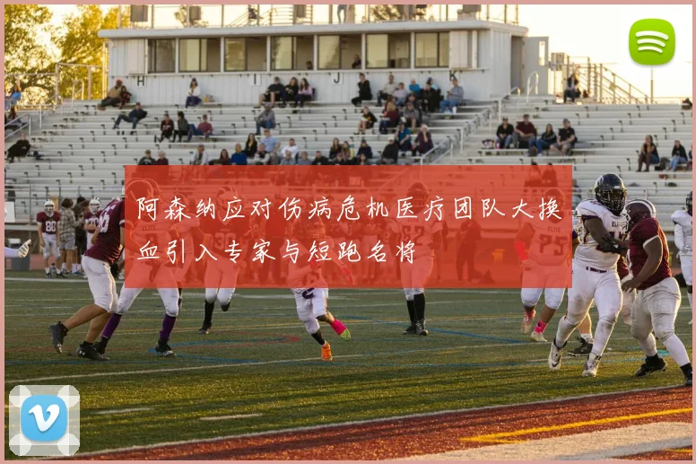 阿森纳应对伤病危机医疗团队大换血引入专家与短跑名将