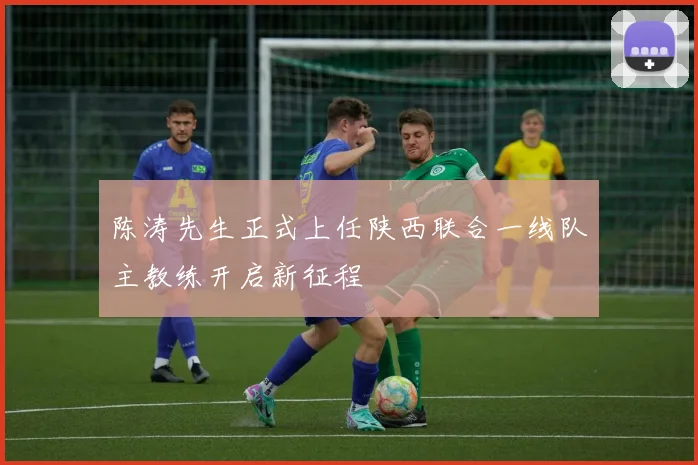 陈涛先生正式上任陕西联合一线队主教练开启新征程