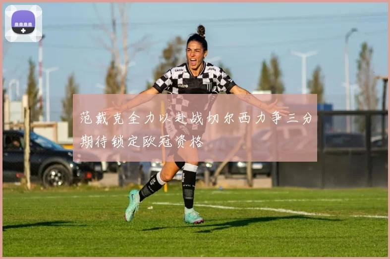 范戴克全力以赴战切尔西力争三分期待锁定欧冠资格