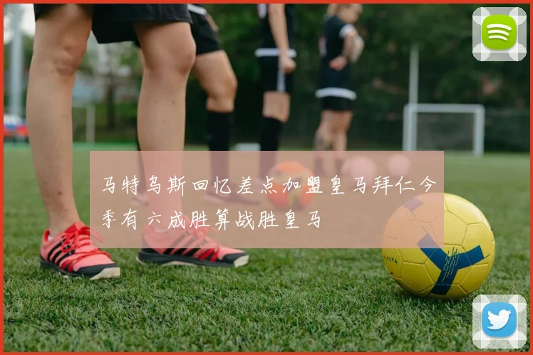 马特乌斯回忆差点加盟皇马拜仁今季有六成胜算战胜皇马