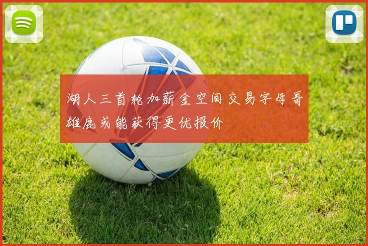 湖人三首轮加薪金空间交易字母哥雄鹿或能获得更优报价