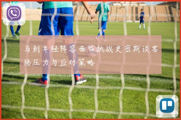 马刺年轻阵容面临挑战史密斯谈客场压力与应对策略