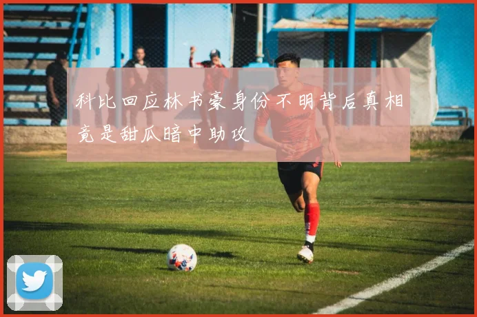 科比回应林书豪身份不明背后真相竟是甜瓜暗中助攻