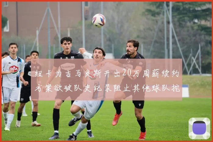 纽卡为吉马良斯开出20万周薪续约方案欲破队史纪录阻止其他球队挖角