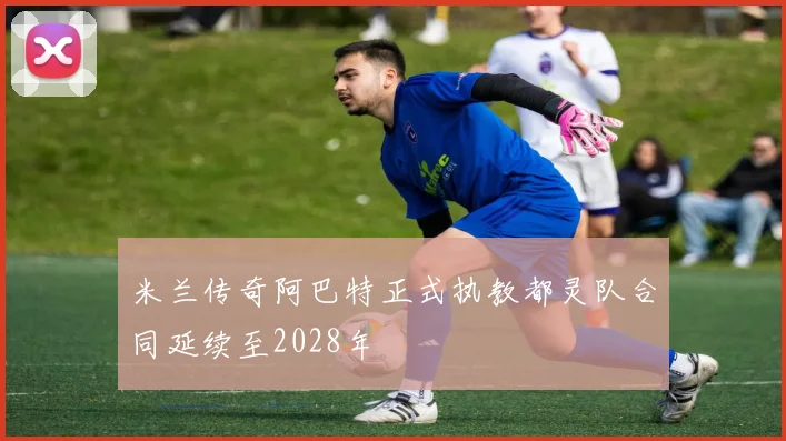 米兰传奇阿巴特正式执教都灵队合同延续至2028年