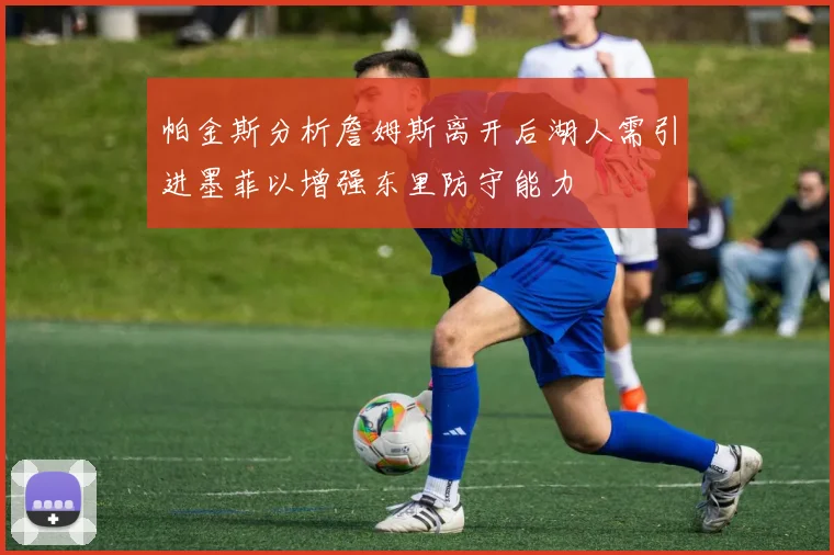 帕金斯分析詹姆斯离开后湖人需引进墨菲以增强东里防守能力