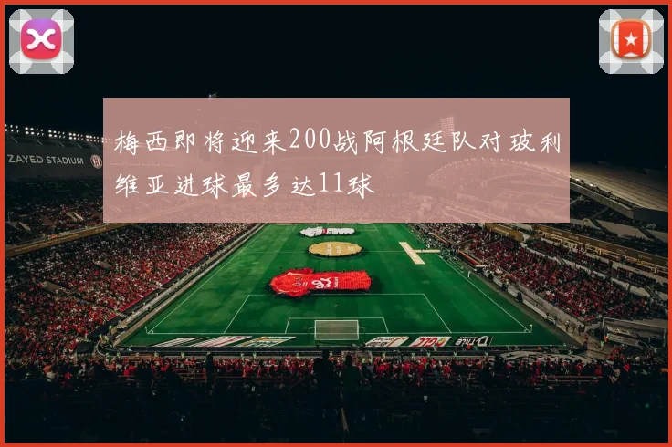 梅西即将迎来200战阿根廷队对玻利维亚进球最多达11球