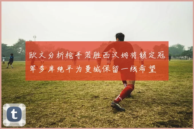 欧文分析枪手若胜西汉姆将锁定冠军多库绝平为曼城保留一线希望