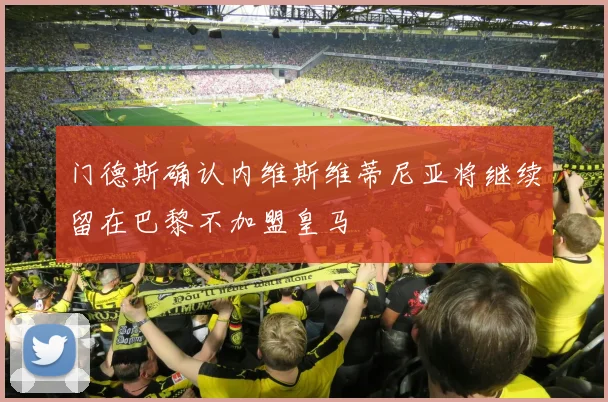 门德斯确认内维斯维蒂尼亚将继续留在巴黎不加盟皇马