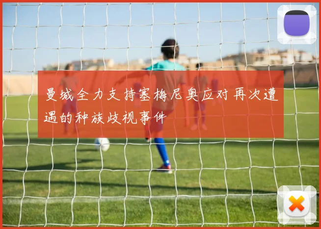 曼城全力支持塞梅尼奥应对再次遭遇的种族歧视事件