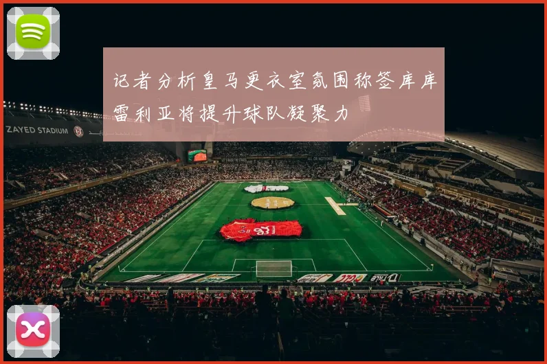 记者分析皇马更衣室氛围称签库库雷利亚将提升球队凝聚力