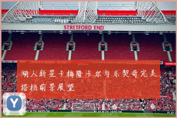 湖人新星卡梅隆卡尔与东契奇完美搭档前景展望