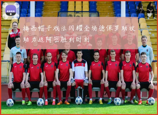 梅西帽子戏法闪耀全场德保罗助攻助力迈阿密胜利时刻