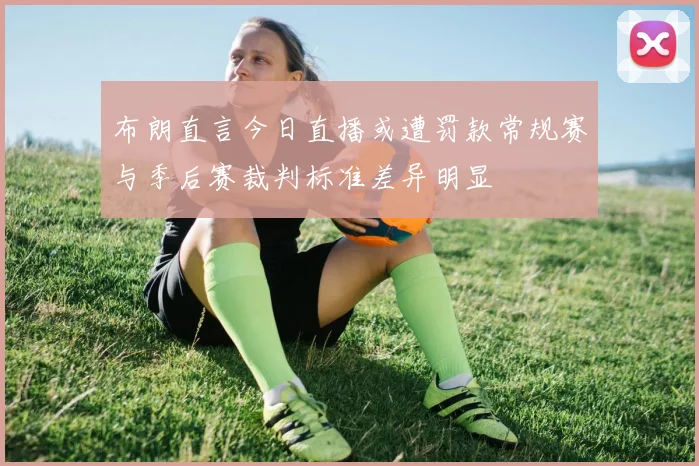 布朗直言今日直播或遭罚款常规赛与季后赛裁判标准差异明显