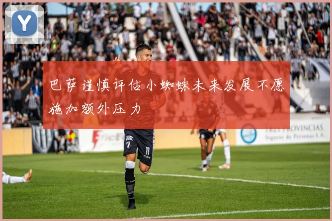巴萨谨慎评估小蜘蛛未来发展不愿施加额外压力