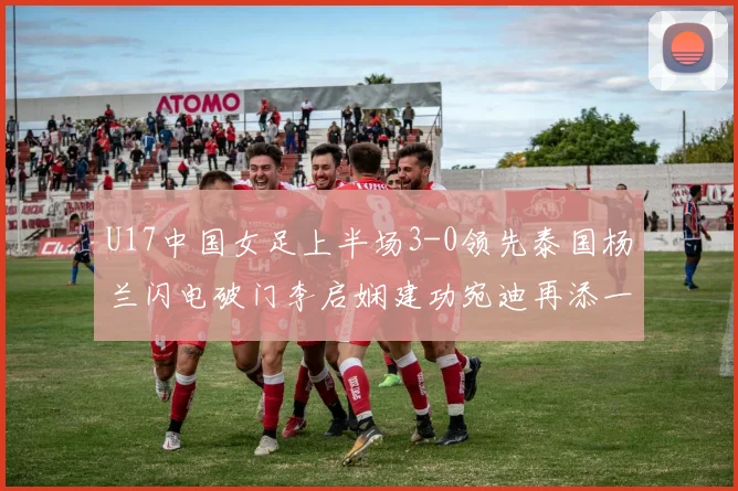 U17中国女足上半场3-0领先泰国杨兰闪电破门李启娴建功宛迪再添一分