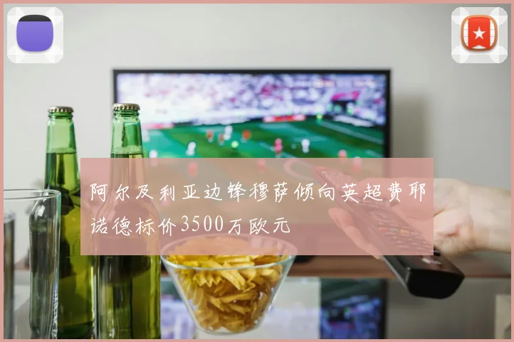 阿尔及利亚边锋穆萨倾向英超费耶诺德标价3500万欧元