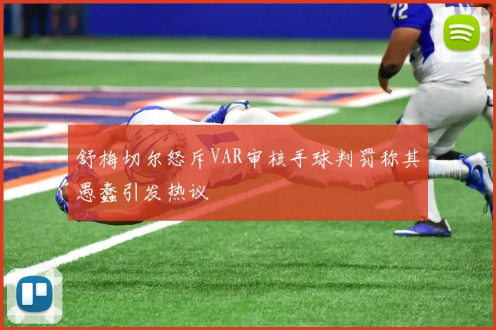 舒梅切尔怒斥VAR审核手球判罚称其愚蠢引发热议