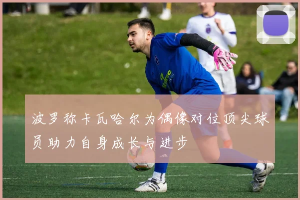 波罗称卡瓦哈尔为偶像对位顶尖球员助力自身成长与进步