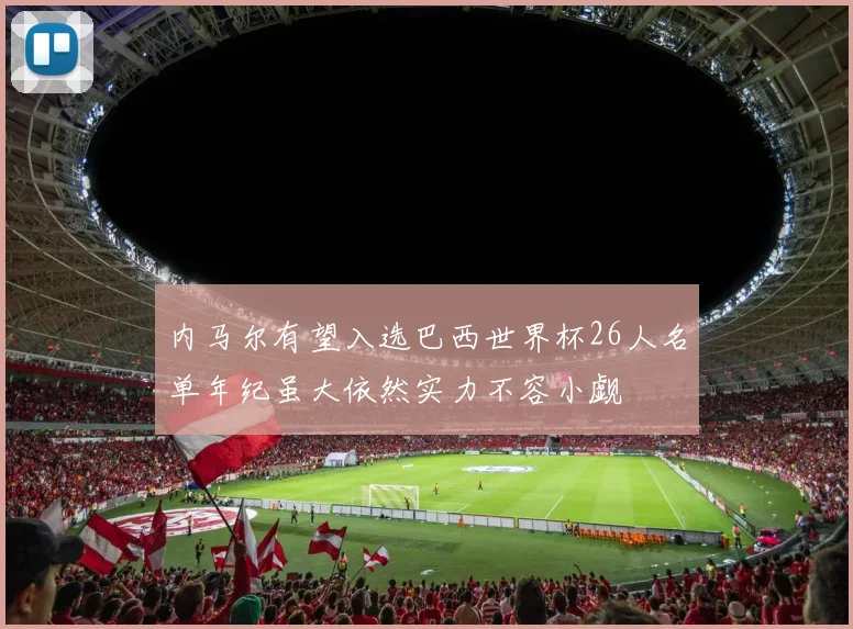 内马尔有望入选巴西世界杯26人名单年纪虽大依然实力不容小觑