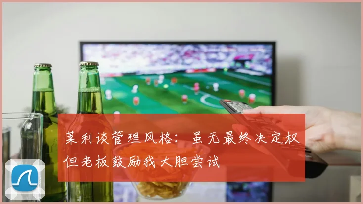莱利谈管理风格：虽无最终决定权但老板鼓励我大胆尝试