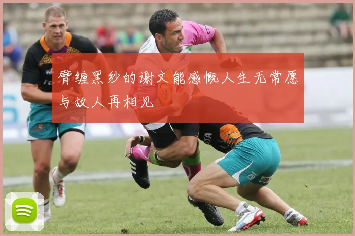 臂缠黑纱的谢文能感慨人生无常愿与故人再相见