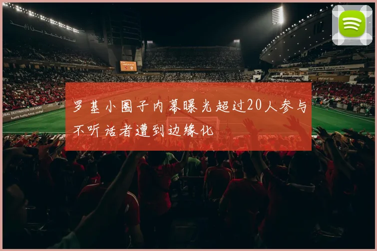 罗基小圈子内幕曝光超过20人参与不听话者遭到边缘化