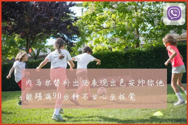 内马尔替补出场表现出色安帅称他能踢满90分钟不甘心坐板凳