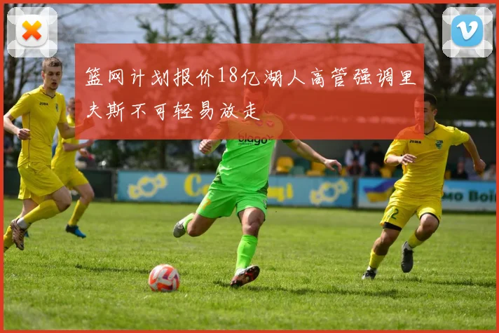 篮网计划报价18亿湖人高管强调里夫斯不可轻易放走