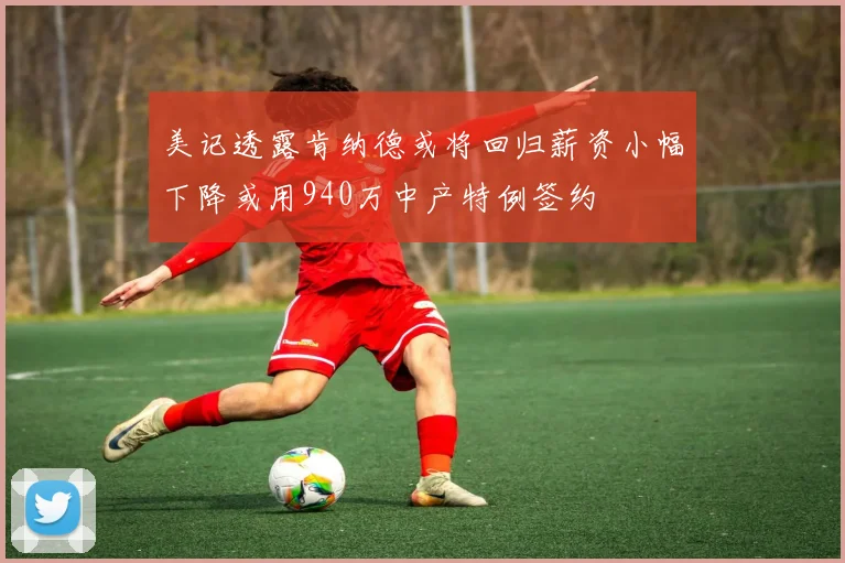 美记透露肯纳德或将回归薪资小幅下降或用940万中产特例签约