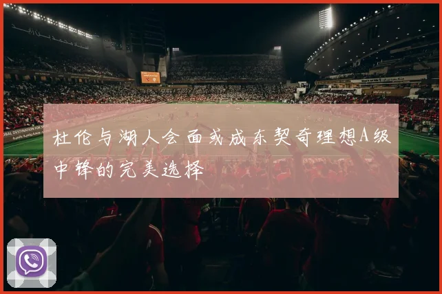 杜伦与湖人会面或成东契奇理想A级中锋的完美选择