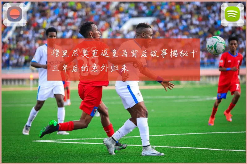 穆里尼奥重返皇马背后故事揭秘十三年后的意外归来