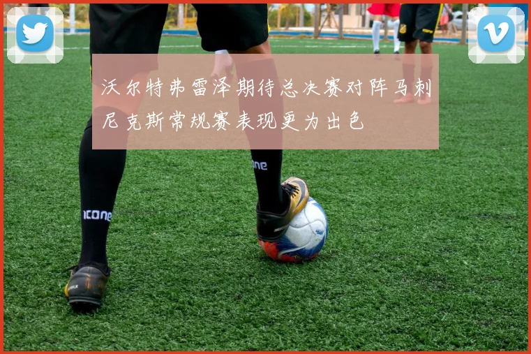 沃尔特弗雷泽期待总决赛对阵马刺尼克斯常规赛表现更为出色