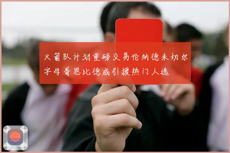 火箭队计划重磅交易伦纳德米切尔字母哥恩比德成引援热门人选