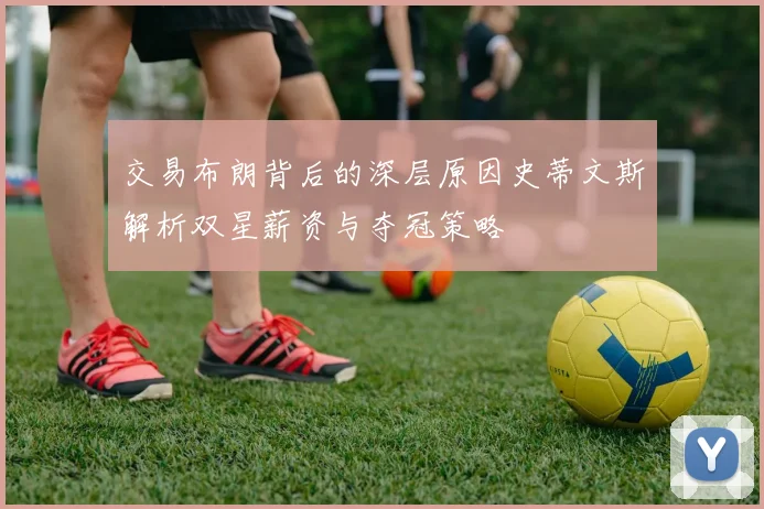 交易布朗背后的深层原因史蒂文斯解析双星薪资与夺冠策略