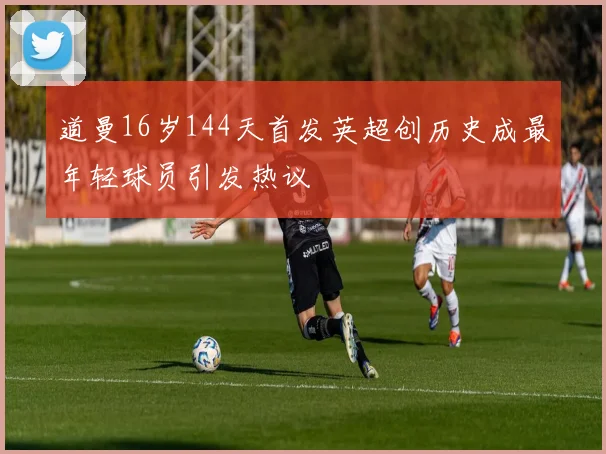道曼16岁144天首发英超创历史成最年轻球员引发热议