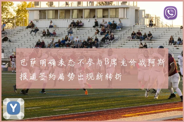 巴萨明确表态不参与B席竞价战阿斯报道签约局势出现新转折