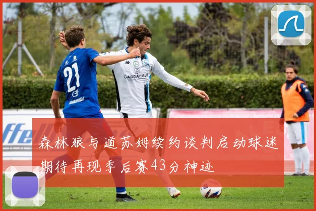 森林狼与道苏姆续约谈判启动球迷期待再现季后赛43分神迹