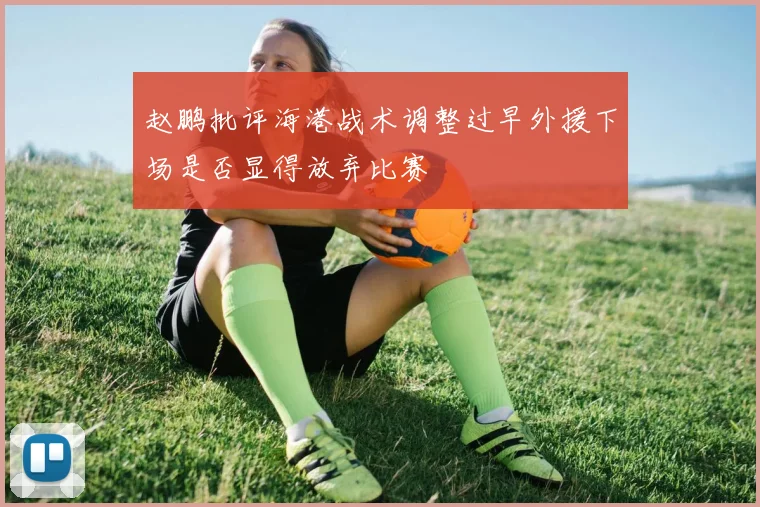 赵鹏批评海港战术调整过早外援下场是否显得放弃比赛