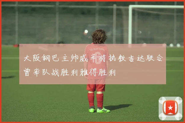 大阪钢巴主帅威辛将执教吉达联合曾率队战胜利雅得胜利